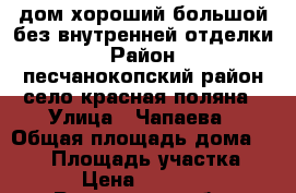 дом хороший большой без внутренней отделки › Район ­ песчанокопский район село красная поляна › Улица ­ Чапаева › Общая площадь дома ­ 120 › Площадь участка ­ 50 › Цена ­ 850 000 - Ростовская обл. Недвижимость » Дома, коттеджи, дачи продажа   